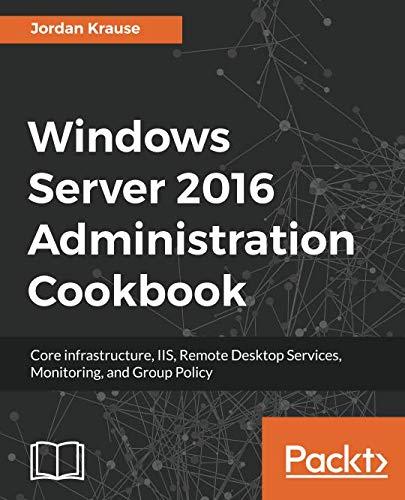 Windows Server 2016 Administration Cookbook: Core infrastructure, IIS, Remote Desktop Services, Monitoring, and Group Policy