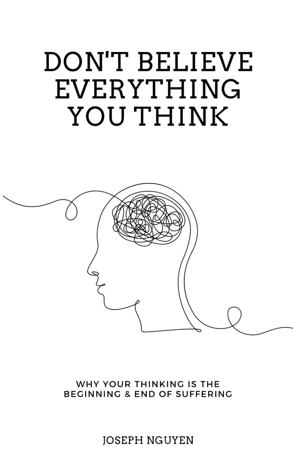 Don't Believe Everything You Think: Why Your Thinking Is The Beginning & End Of Suffering (Beyond Suffering)