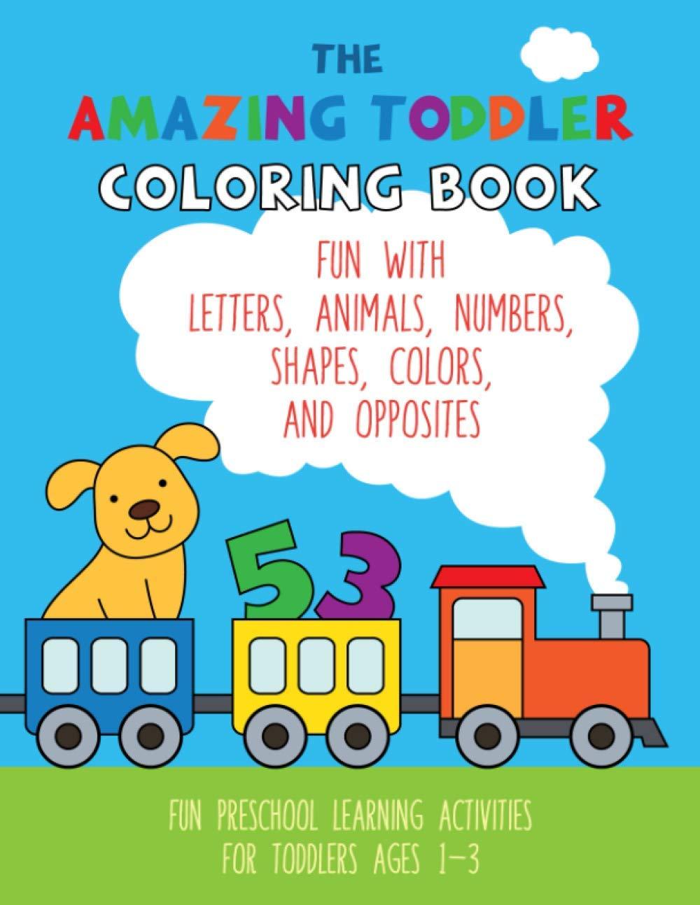 The Amazing Toddler Coloring Book: Fun with Letters, Animals, Numbers, Shapes, Colors, and Opposites. Preschool Learning Activities For Toddlers Ages 1-3 Paperback – October 16, 2020