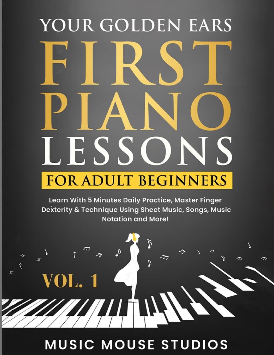 Your Golden Ears: First Piano Lessons for Adult Beginners Vol. 1: Learn With 5 Minutes Daily Practice, Master Finger Dexterity & Technique Using Sheet Music, Songs, Music Notation and More!