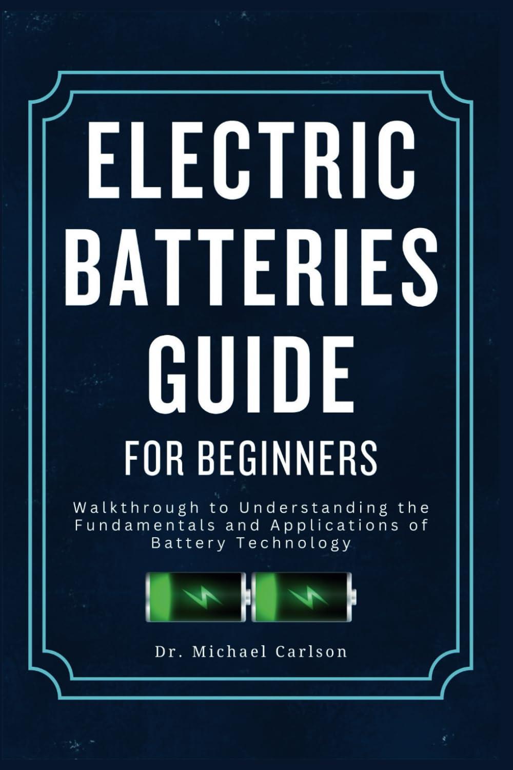 Electric Batteries Guide for Beginners: Walkthrough to Understanding the Fundamentals and Applications of Battery Technology