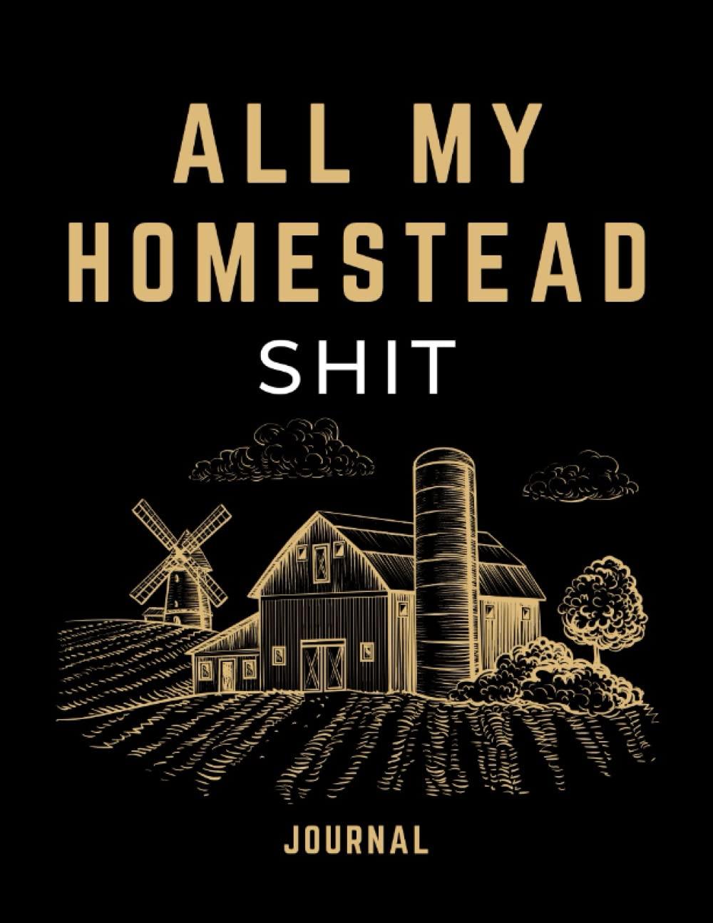 All My Homestead Shit Journal: Farm Management Planner & Record Keeping Log Book for Livestock Farming, Crops, Inventory, Equipment & More | Funny Homesteading Gift for Women & Men Paperback – Organizer, April 8, 2022