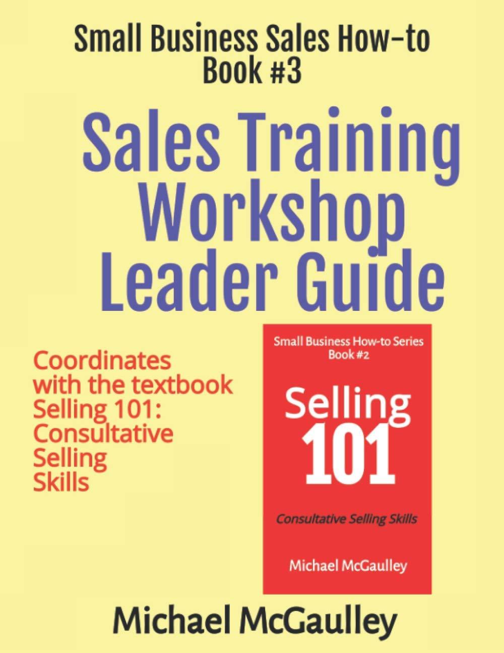 Sales Training Workshop Leader Guide: Coordinates with the textbook Selling 101: Consultative Selling Skills (SALES HOW-TO FOR NEW STARTUPS AND ENTREPRENEURS)