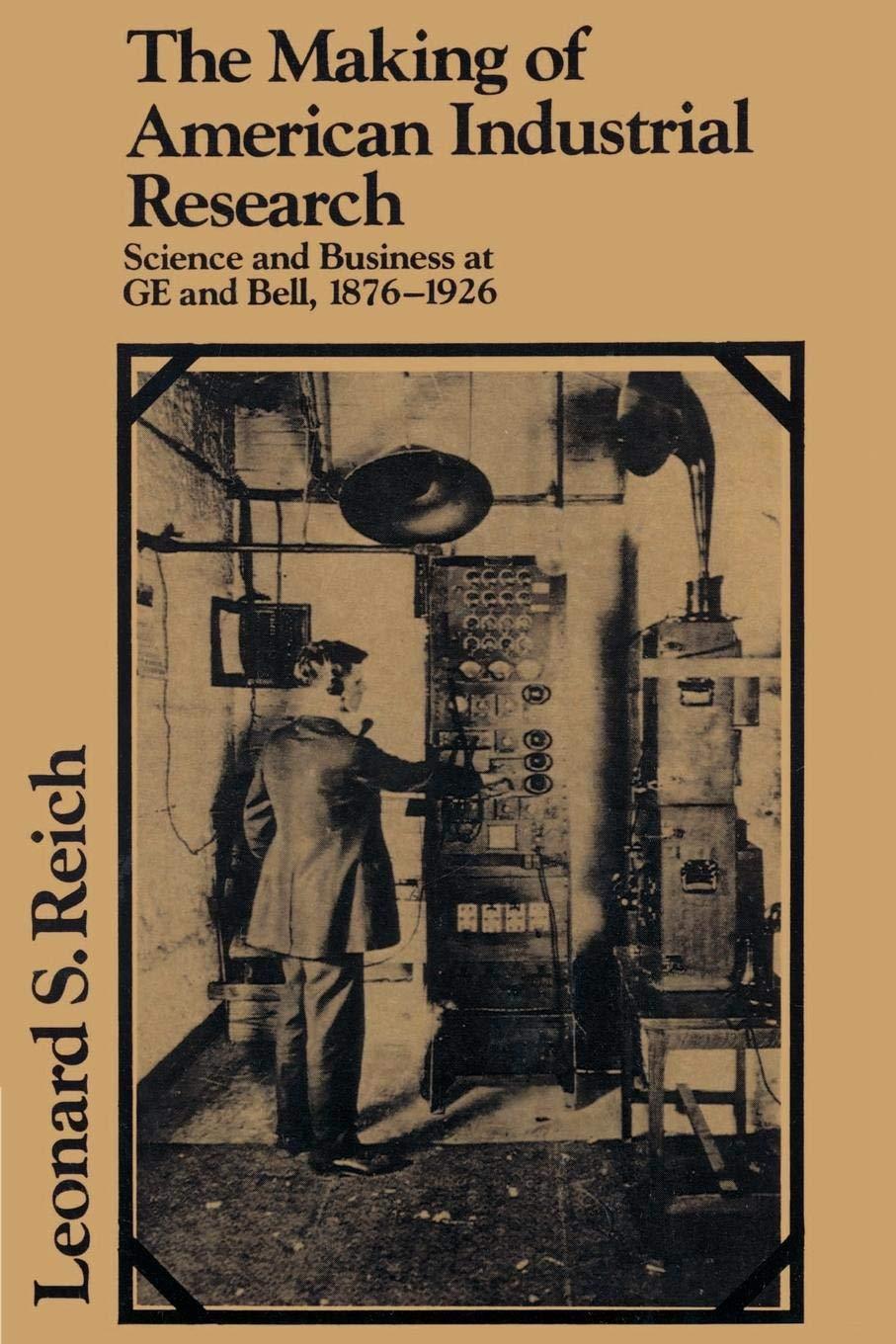 The Making of American Industrial Research: Science and Business at GE and Bell, 1876–1926 (Studies in Economic History and Policy: USA in the Twentieth Century)