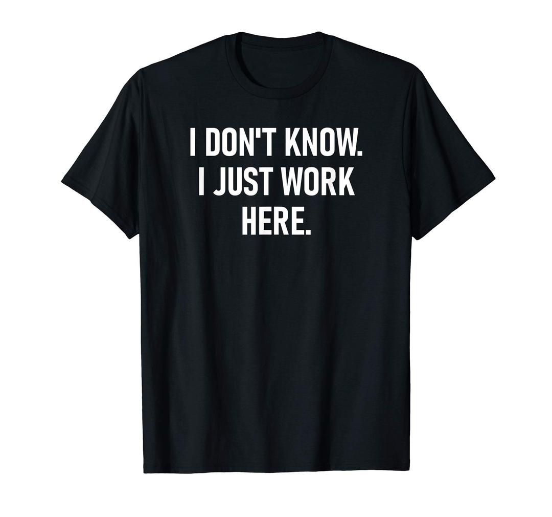 I Don't Know I Just Work Here, Funny, Jokes, Sarcastic T-Shirt