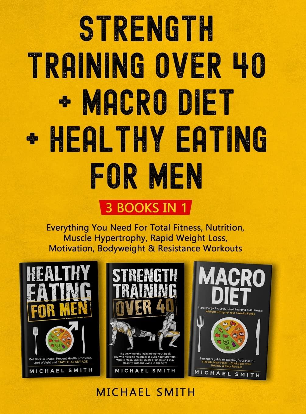 Strength Training Over 40 + MACRO DIET + Healthy Eating For Men: Everything You Need For Total Fitness, Nutrition, Muscle Hypertrophy, Rapid Weight Loss, Motivation, Bodyweight & Resistance Workouts