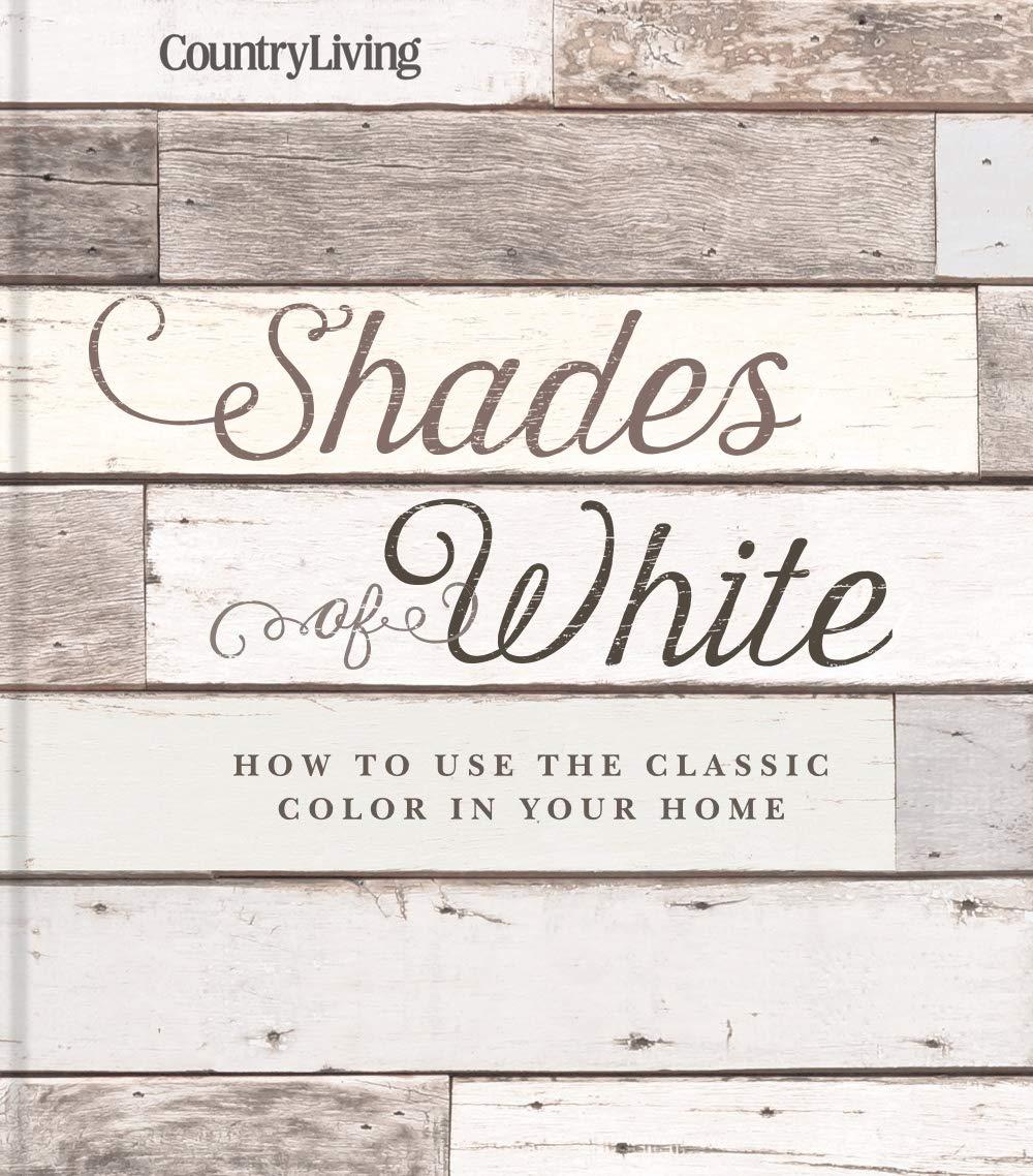 Country Living Shades of White: How to Use the Classic Color in Your Home Hardcover – April 2, 2019