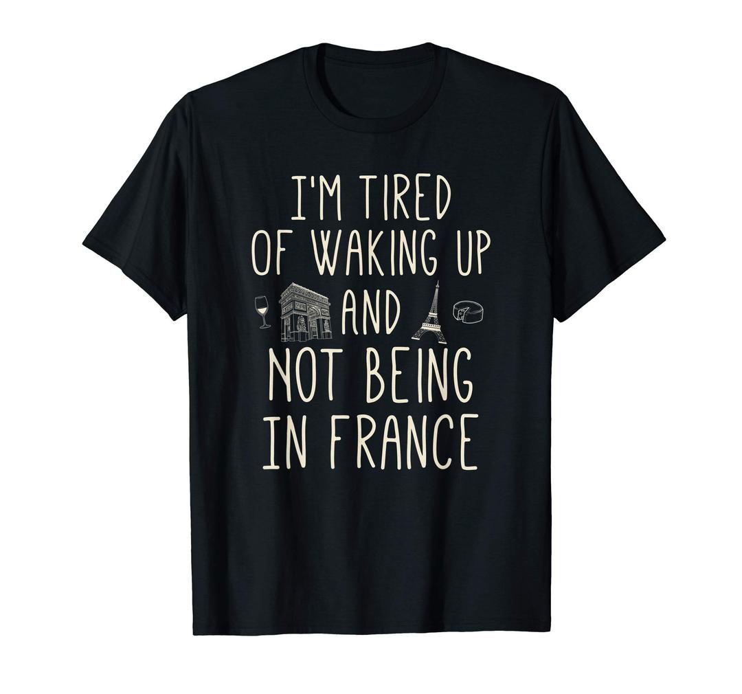 I’m Tired of Waking Up and Not Being In France - Cute French T-Shirt