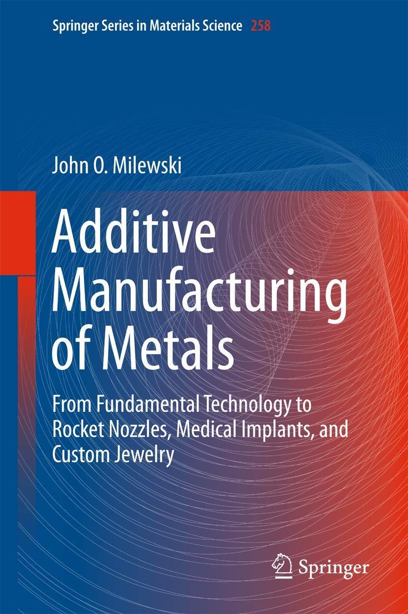 Additive Manufacturing of Metals: From Fundamental Technology to Rocket Nozzles, Medical Implants, and Custom Jewelry (Springer Series in Materials Science, 258) 1st ed. 2017 Edition