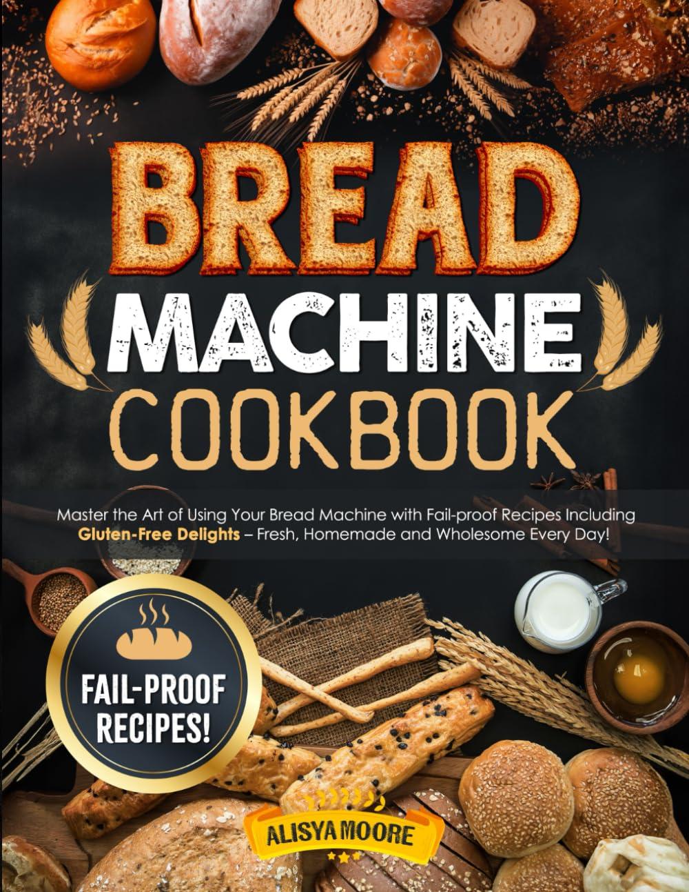 Bread Machine Cookbook: Master the Art of Using Your Bread Machine with Fail-proof Recipes Including Gluten-Free Delights Fresh, Homemade and Wholesome Every Day.