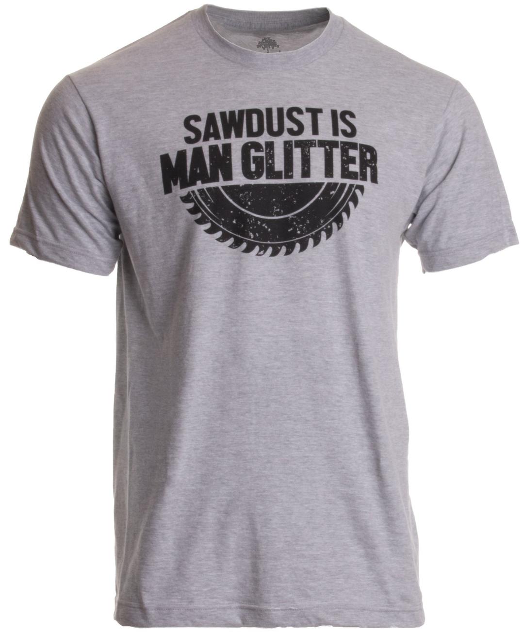 Sawdust is Man Glitter | Funny Woodworking Wood Working Saw Dust Humor T-Shirt