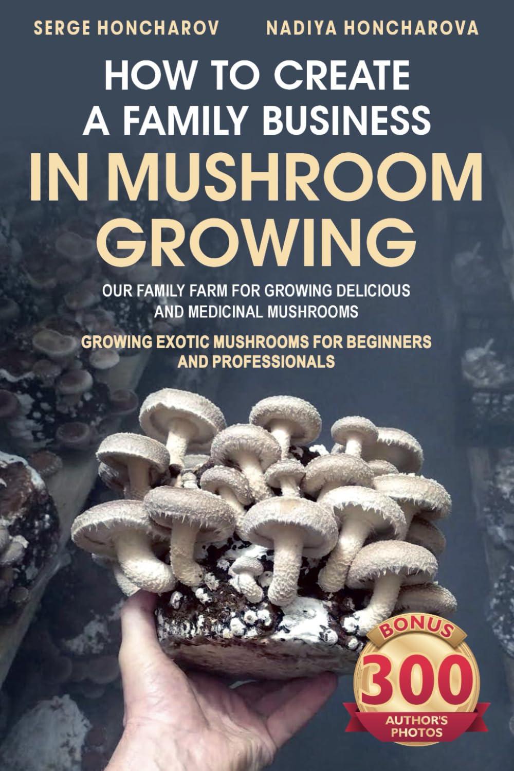 How to Create a Family Business in Mushroom Growing: Our Family Farm for Growing Delicious and Medicinal Mushrooms | Growing Exotic Mushrooms for Beginners ... mushrooms at home and on the farm Book 1)