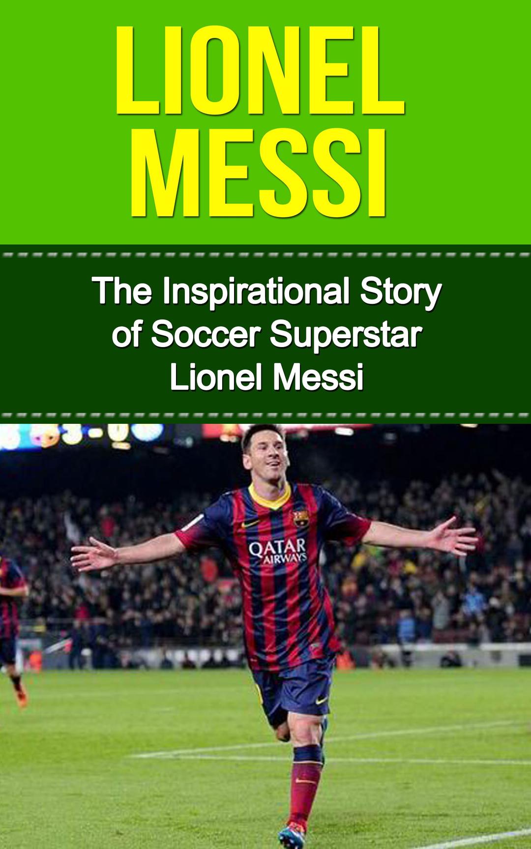 Lionel Messi: The Inspirational Story of Soccer (Football) Superstar Lionel Messi (Lionel Messi Unauthorized Biography, Argentina, FC Barcelona, Champions League)