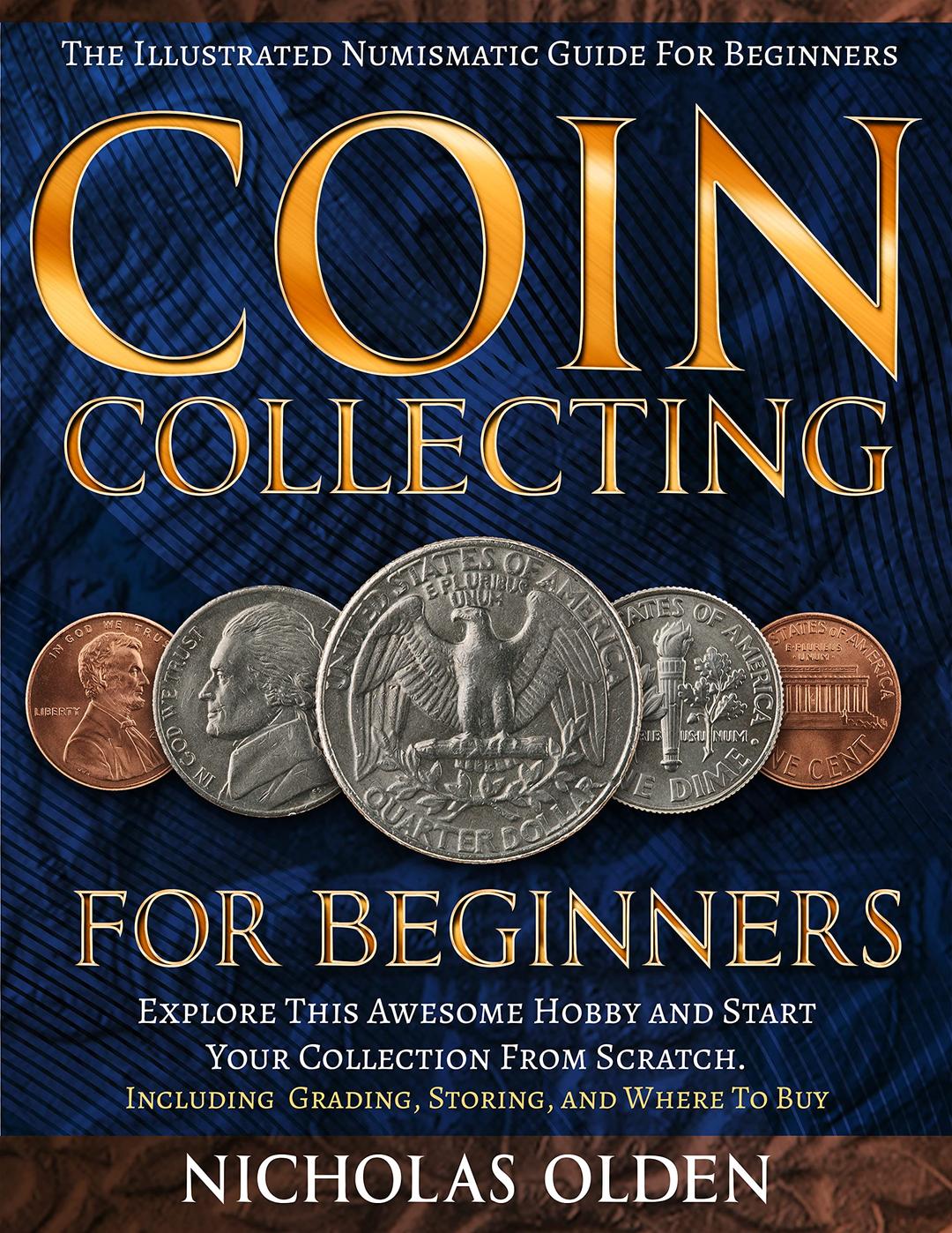 Coin Collecting for Beginners: The Illustrated Numismatic Guide For Beginners. Explore This Awesome Hobby and Start Your Collection From Scratch. | Including Grading, Storing, and Where To Buy